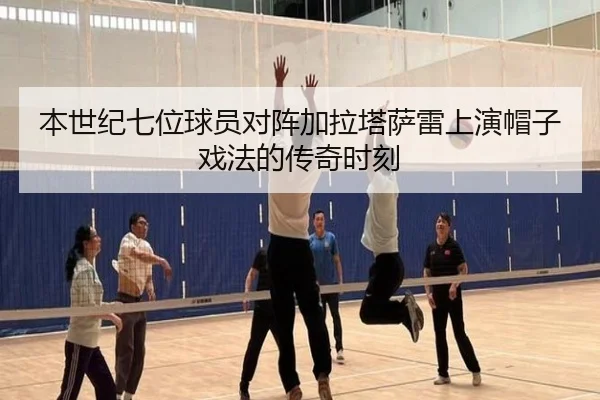 本世纪七位球员对阵加拉塔萨雷上演帽子戏法的传奇时刻