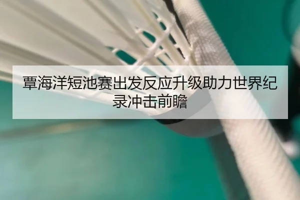 覃海洋短池赛出发反应升级助力世界纪录冲击前瞻